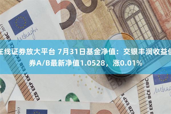 在线证劵放大平台 7月31日基金净值：交银丰润收益债券A/B最新净值1.0528，涨0.01%