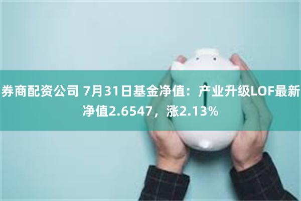 券商配资公司 7月31日基金净值：产业升级LOF最新净值2.6547，涨2.13%