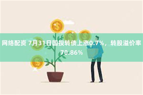 网络配资 7月31日国投转债上涨0.7%，转股溢价率70.86%