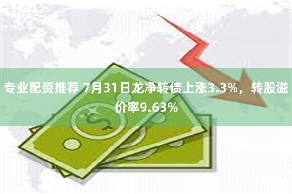 专业配资推荐 7月31日龙净转债上涨3.3%，转股溢价率9.63%