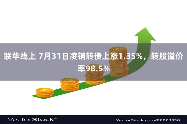 联华线上 7月31日凌钢转债上涨1.35%，转股溢价率98.5%