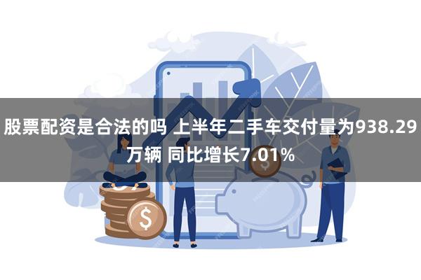 股票配资是合法的吗 上半年二手车交付量为938.29万辆 同比增长7.01%