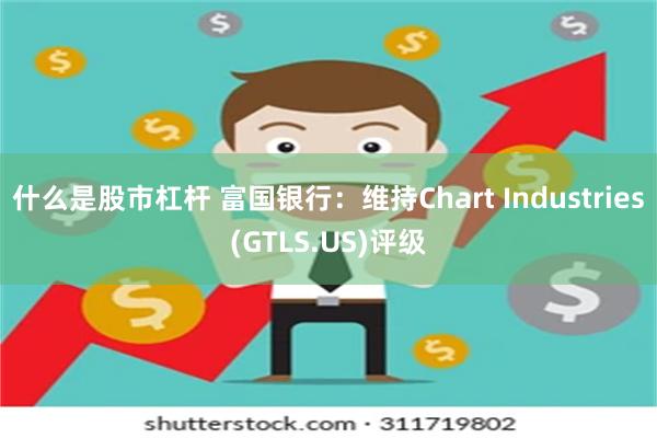 什么是股市杠杆 富国银行：维持Chart Industries(GTLS.US)评级