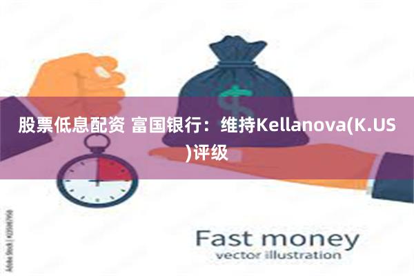 股票低息配资 富国银行：维持Kellanova(K.US)评级