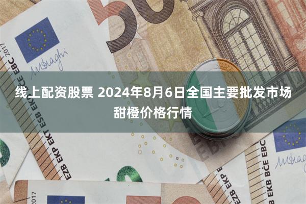 线上配资股票 2024年8月6日全国主要批发市场甜橙价格行情