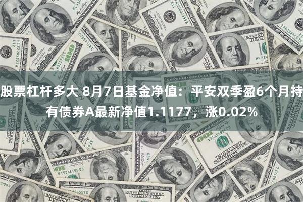 股票杠杆多大 8月7日基金净值：平安双季盈6个月持有债券A最新净值1.1177，涨0.02%