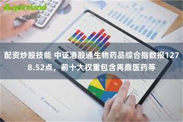 配资炒股技能 中证港股通生物药品综合指数报1278.52点，前十大权重包含再鼎医药等