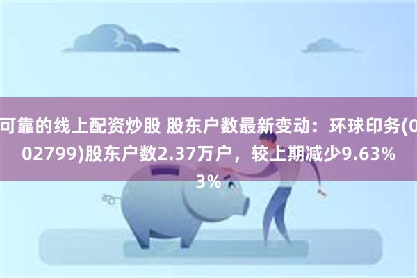 可靠的线上配资炒股 股东户数最新变动：环球印务(002799)股东户数2.37万户，较上期减少9.63%