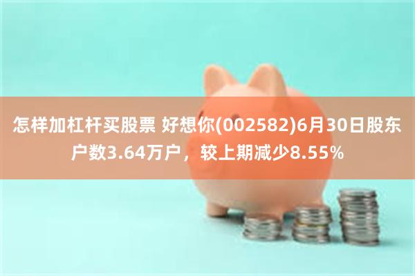 怎样加杠杆买股票 好想你(002582)6月30日股东户数3.64万户，较上期减少8.55%