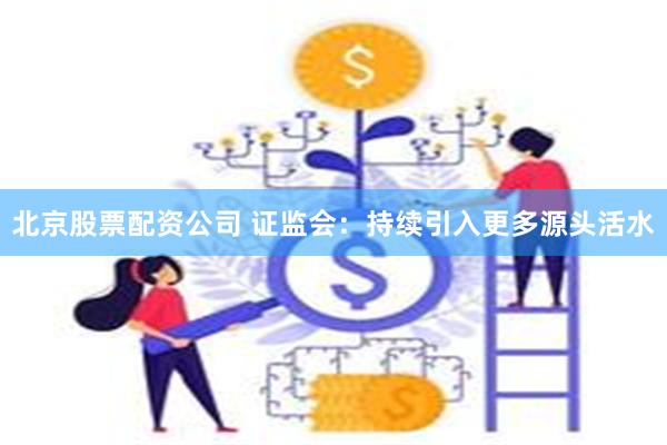 北京股票配资公司 证监会：持续引入更多源头活水