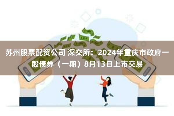 苏州股票配资公司 深交所：2024年重庆市政府一般债券（一期）8月13日上市交易