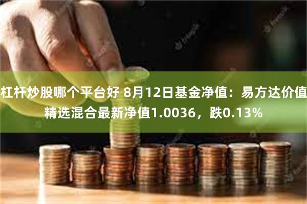 杠杆炒股哪个平台好 8月12日基金净值：易方达价值精选混合最新净值1.0036，跌0.13%