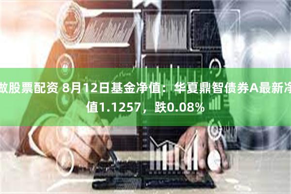 做股票配资 8月12日基金净值：华夏鼎智债券A最新净值1.1257，跌0.08%