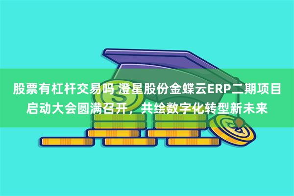 股票有杠杆交易吗 澄星股份金蝶云ERP二期项目启动大会圆满召开，共绘数字化转型新未来