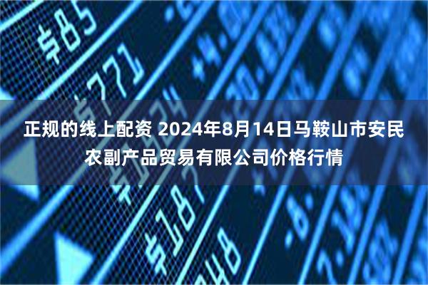 正规的线上配资 2024年8月14日马鞍山市安民农副产品贸易有限公司价格行情