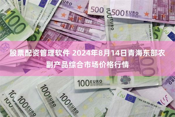 股票配资管理软件 2024年8月14日青海东部农副产品综合市场价格行情