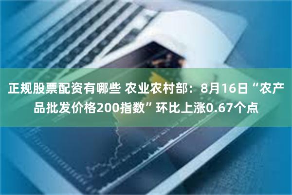 正规股票配资有哪些 农业农村部：8月16日“农产品批发价格200指数”环比上涨0.67个点