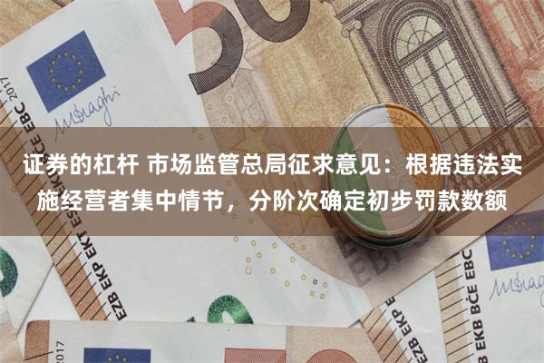 证券的杠杆 市场监管总局征求意见：根据违法实施经营者集中情节，分阶次确定初步罚款数额