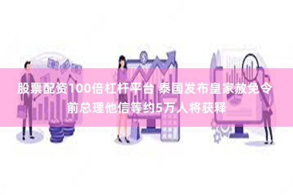 股票配资100倍杠杆平台 泰国发布皇家赦免令 前总理他信等约5万人将获释