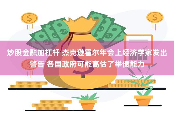 炒股金融加杠杆 杰克逊霍尔年会上经济学家发出警告 各国政府可能高估了举债能力