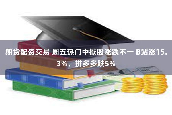 期货配资交易 周五热门中概股涨跌不一 B站涨15.3%，拼多多跌5%