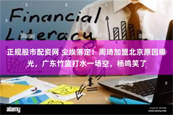 正规股市配资网 尘埃落定！周琦加盟北京原因曝光，广东竹篮打水一场空，杨鸣笑了