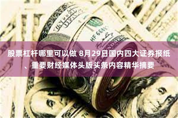 股票杠杆哪里可以做 8月29日国内四大证券报纸、重要财经媒体头版头条内容精华摘要