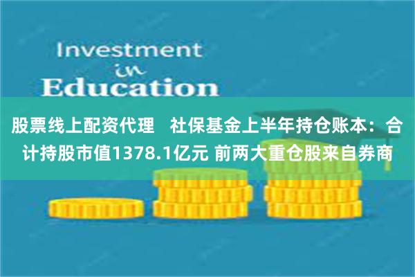 股票线上配资代理   社保基金上半年持仓账本：合计持股市值1378.1亿元 前两大重仓股来自券商