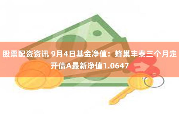 股票配资资讯 9月4日基金净值：蜂巢丰泰三个月定开债A最新净值1.0647