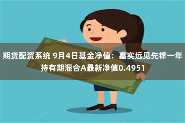 期货配资系统 9月4日基金净值：嘉实远见先锋一年持有期混合A最新净值0.4951