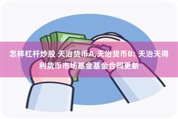 怎样杠杆炒股 天治货币A,天治货币B: 天治天得利货币市场基金基金合同更新