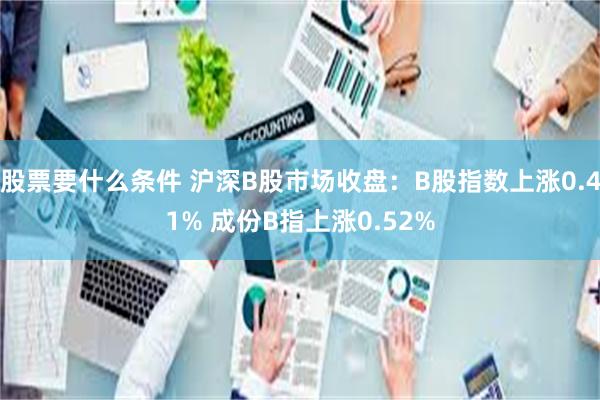 股票要什么条件 沪深B股市场收盘：B股指数上涨0.41% 成份B指上涨0.52%