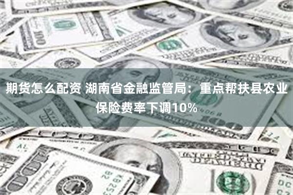 期货怎么配资 湖南省金融监管局：重点帮扶县农业保险费率下调10%