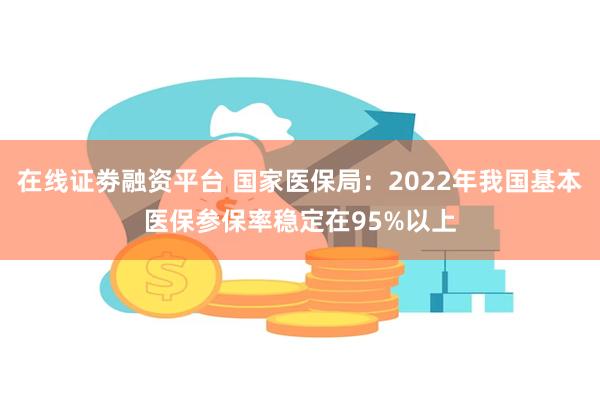 在线证劵融资平台 国家医保局：2022年我国基本医保参保率稳定在95%以上