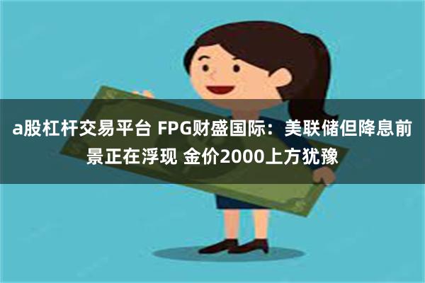 a股杠杆交易平台 FPG财盛国际：美联储但降息前景正在浮现 金价2000上方犹豫