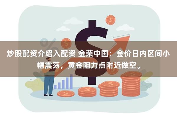 炒股配资介绍入配资 金荣中国：金价日内区间小幅震荡，黄金阻力点附近做空。