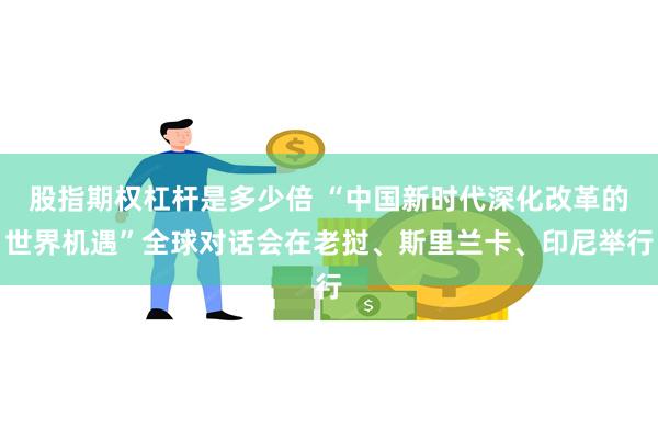 股指期权杠杆是多少倍 “中国新时代深化改革的世界机遇”全球对话会在老挝、斯里兰卡、印尼举行