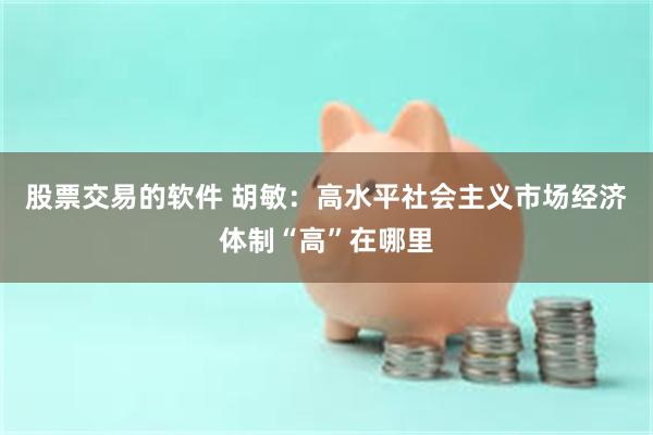 股票交易的软件 胡敏：高水平社会主义市场经济体制“高”在哪里