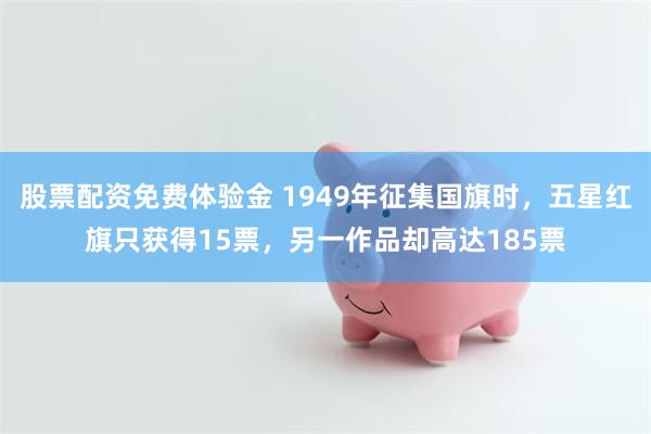 股票配资免费体验金 1949年征集国旗时，五星红旗只获得15票，另一作品却高达185票