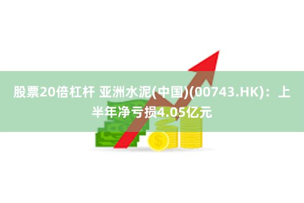 股票20倍杠杆 亚洲水泥(中国)(00743.HK)：上半年净亏损4.05亿元