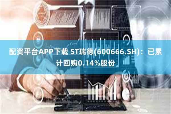 配资平台APP下载 ST瑞德(600666.SH)：已累计回购0.14%股份