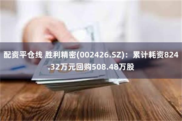 配资平仓线 胜利精密(002426.SZ)：累计耗资824.32万元回购508.48万股