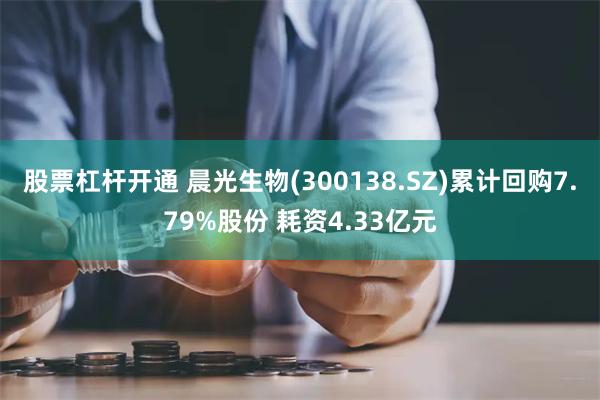 股票杠杆开通 晨光生物(300138.SZ)累计回购7.79%股份 耗资4.33亿元