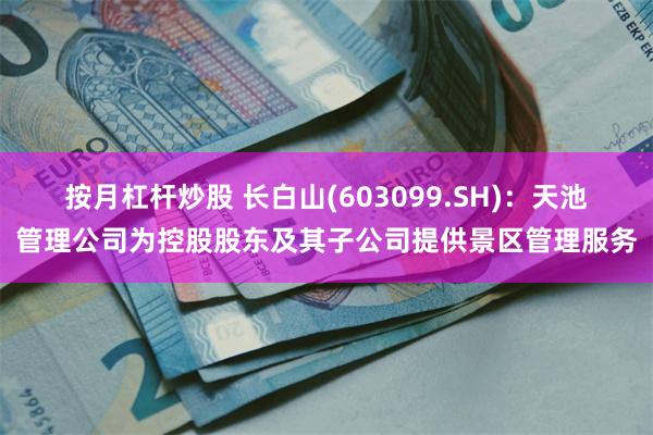 按月杠杆炒股 长白山(603099.SH)：天池管理公司为控股股东及其子公司提供景区管理服务