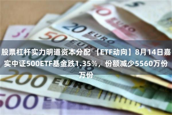 股票杠杆实力明道资本分配 【ETF动向】8月14日嘉实中证500ETF基金跌1.35%，份额减少5560万份