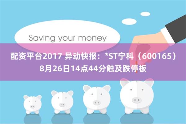 配资平台2017 异动快报：*ST宁科（600165）8月26日14点44分触及跌停板