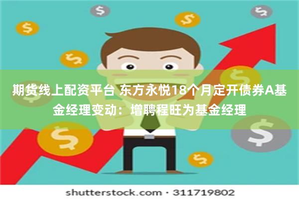 期货线上配资平台 东方永悦18个月定开债券A基金经理变动：增聘程旺为基金经理