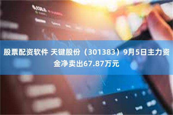 股票配资软件 天键股份（301383）9月5日主力资金净卖出67.87万元