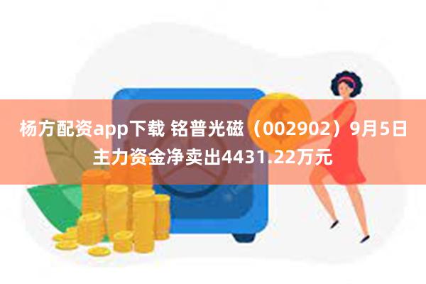 杨方配资app下载 铭普光磁（002902）9月5日主力资金净卖出4431.22万元