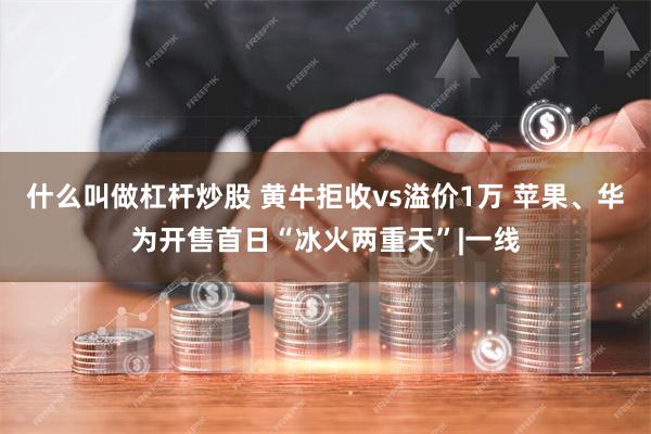 什么叫做杠杆炒股 黄牛拒收vs溢价1万 苹果、华为开售首日“冰火两重天”|一线